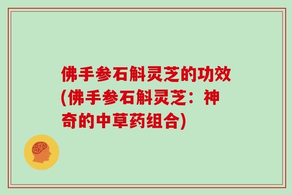 佛手参石斛灵芝的功效(佛手参石斛灵芝：神奇的中草药组合)