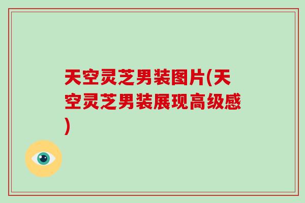 天空灵芝男装图片(天空灵芝男装展现高级感)