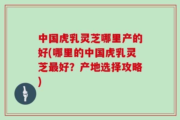 中国虎乳灵芝哪里产的好(哪里的中国虎乳灵芝最好？产地选择攻略)