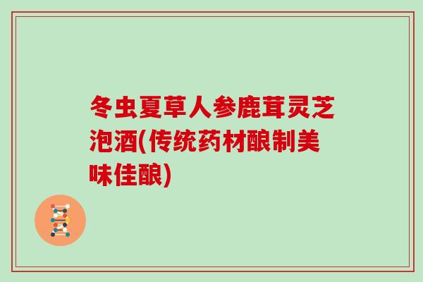 冬虫夏草人参鹿茸灵芝泡酒(传统药材酿制美味佳酿)