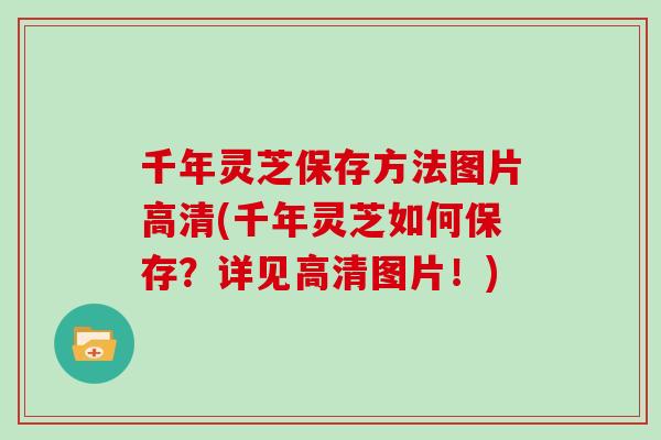 千年灵芝保存方法图片高清(千年灵芝如何保存？详见高清图片！)