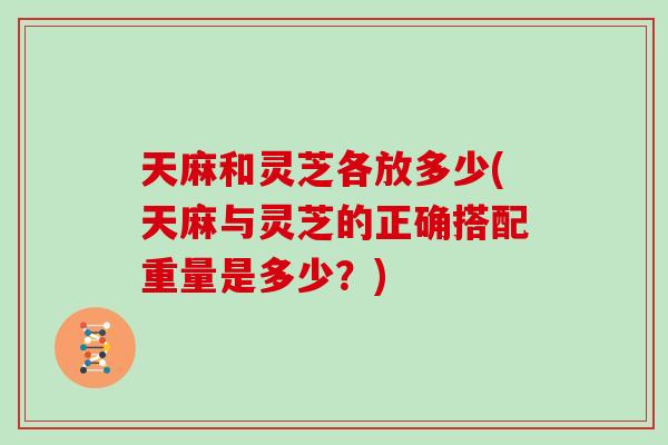 天麻和灵芝各放多少(天麻与灵芝的正确搭配重量是多少？)