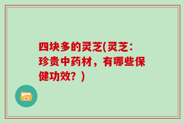 四块多的灵芝(灵芝：珍贵中药材，有哪些保健功效？)