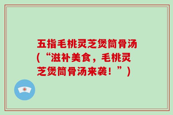五指毛桃灵芝煲筒骨汤(“滋补美食，毛桃灵芝煲筒骨汤来袭！”)