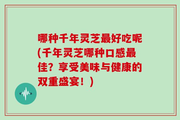哪种千年灵芝最好吃呢(千年灵芝哪种口感最佳？享受美味与健康的双重盛宴！)