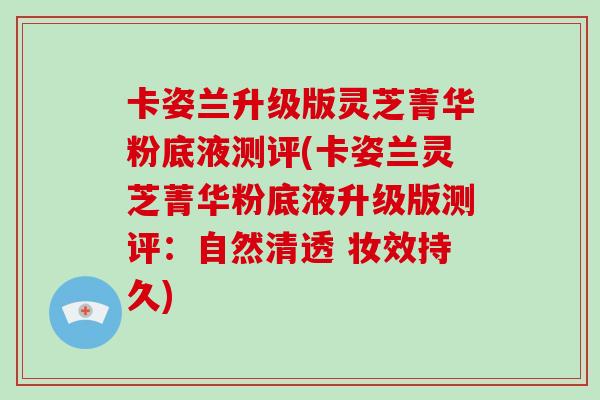 卡姿兰升级版灵芝菁华粉底液测评(卡姿兰灵芝菁华粉底液升级版测评:自然清透 妆效持久)-第1张图片-灵芝大师 卡姿兰升级版灵芝菁华粉底液测评(卡姿兰灵芝菁华粉底液升级版测评:自然清透 妆效持久)-第1张图片-灵芝大师