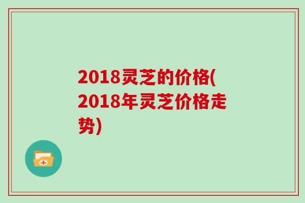 2018灵芝的价格(2018年灵芝价格走势)
