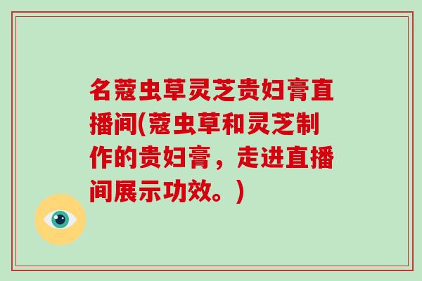 名蔻虫草灵芝贵妇膏直播间(蔻虫草和灵芝制作的贵妇膏，走进直播间展示功效。)