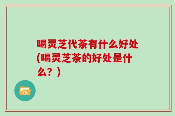 喝灵芝代茶有什么好处(喝灵芝茶的好处是什么?)-第1张图片-灵芝大师 喝灵芝代茶有什么好处(喝灵芝茶的好处是什么?)-第1张图片-灵芝大师