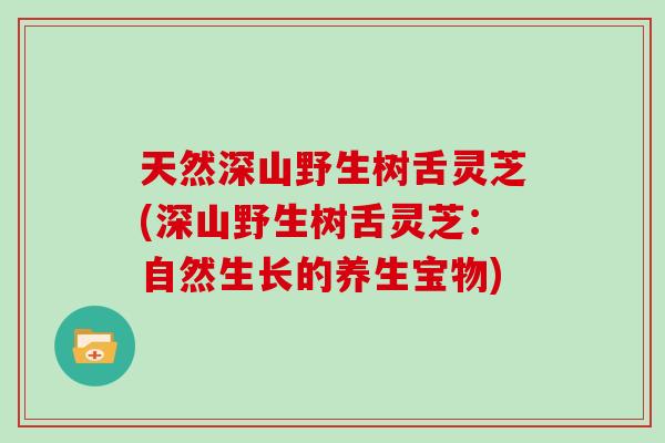 天然深山野生树舌灵芝(深山野生树舌灵芝：自然生长的养生宝物)