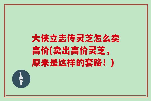 大侠立志传灵芝怎么卖高价(卖出高价灵芝，原来是这样的套路！)