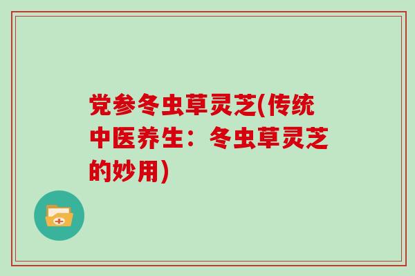 党参冬虫草灵芝(传统中医养生：冬虫草灵芝的妙用)