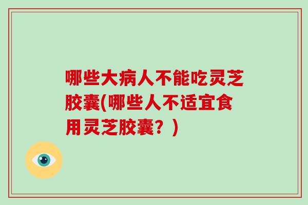 哪些大病人不能吃灵芝胶囊(哪些人不适宜食用灵芝胶囊?)-第1张图片-灵芝大师 哪些大病人不能吃灵芝胶囊(哪些人不适宜食用灵芝胶囊?)-第1张图片-灵芝大师