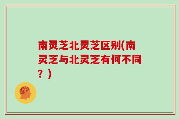 南灵芝北灵芝区别(南灵芝与北灵芝有何不同？)