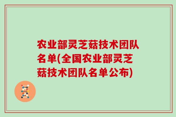 农业部灵芝菇技术团队名单(全国农业部灵芝菇技术团队名单公布)