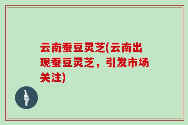 云南蚕豆灵芝(云南出现蚕豆灵芝，引发市场关注)