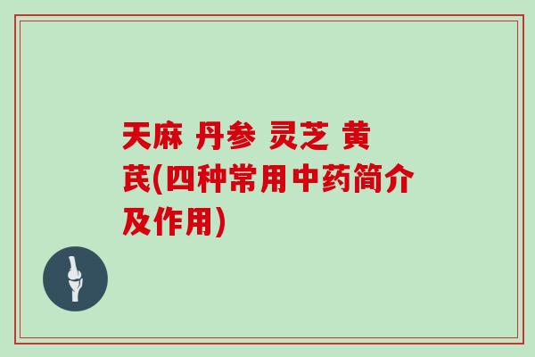 天麻 丹参 灵芝 黄芪(四种常用中药简介及作用)