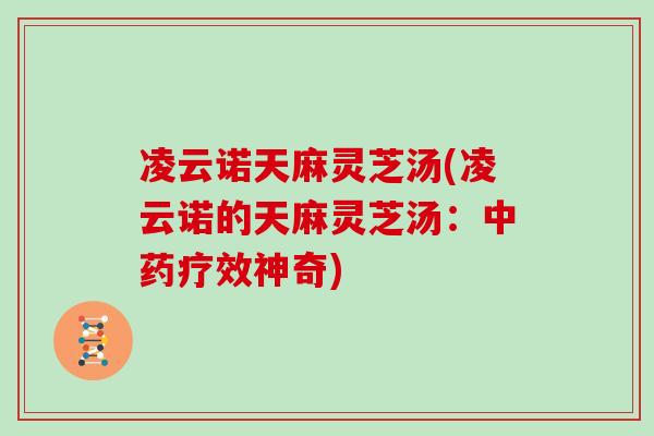 凌云诺天麻灵芝汤(凌云诺的天麻灵芝汤：中药疗效神奇)