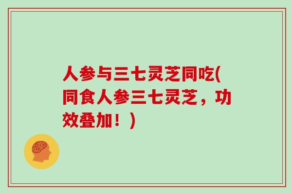 人参与三七灵芝同吃(同食人参三七灵芝，功效叠加！)