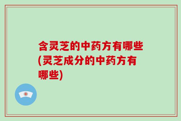 含灵芝的中药方有哪些(灵芝成分的中药方有哪些)