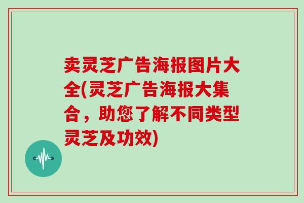 卖灵芝广告海报图片大全(灵芝广告海报大集合，助您了解不同类型灵芝及功效)