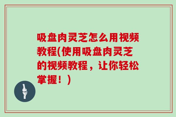 吸盘肉灵芝怎么用视频教程(使用吸盘肉灵芝的视频教程，让你轻松掌握！)