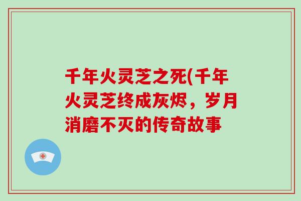 千年火灵芝之死(千年火灵芝终成灰烬，岁月消磨不灭的传奇故事