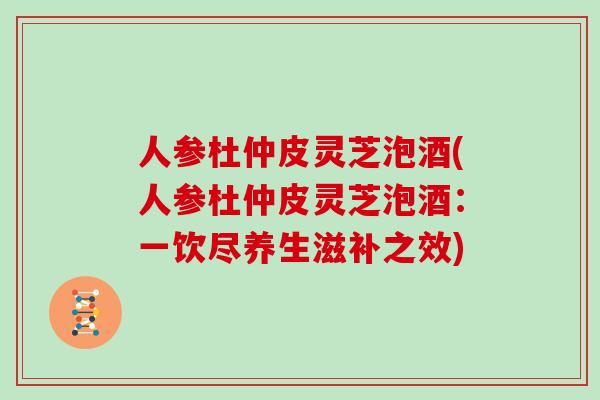 人参杜仲皮灵芝泡酒(人参杜仲皮灵芝泡酒：一饮尽养生滋补之效)