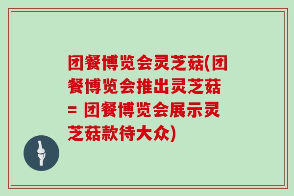 团餐博览会灵芝菇(团餐博览会推出灵芝菇　= 团餐博览会展示灵芝菇款待大众)