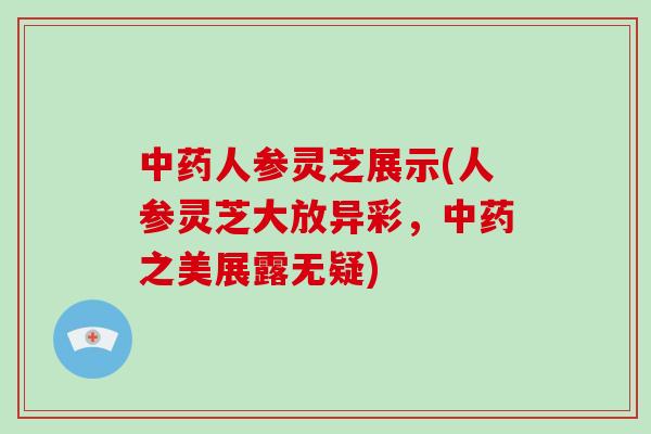 中药人参灵芝展示(人参灵芝大放异彩，中药之美展露无疑)