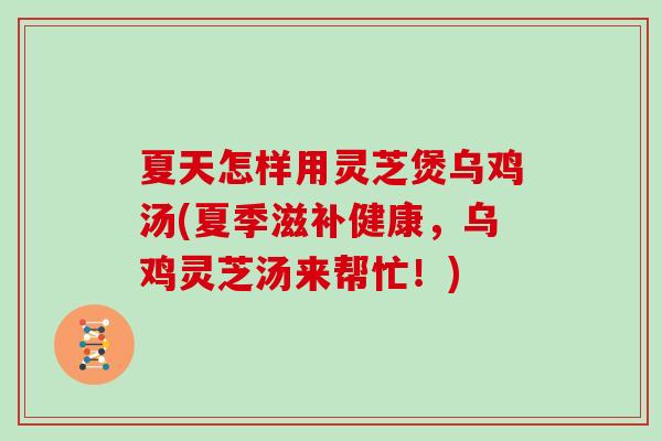 夏天怎样用灵芝煲乌鸡汤(夏季滋补健康，乌鸡灵芝汤来帮忙！)