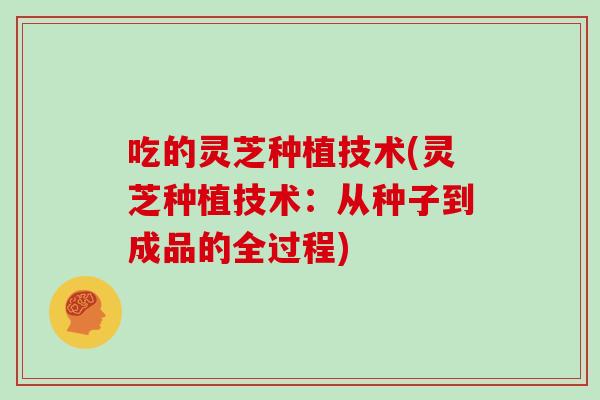 吃的灵芝种植技术(灵芝种植技术：从种子到成品的全过程)