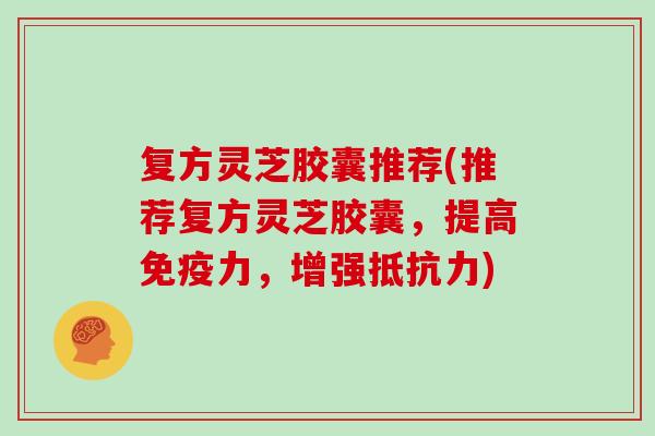 复方灵芝胶囊推荐(推荐复方灵芝胶囊,提高免疫力,增强抵抗力)-第1张图片-灵芝大师 复方灵芝胶囊推荐(推荐复方灵芝胶囊,提高免疫力,增强抵抗力)-第1张图片-灵芝大师