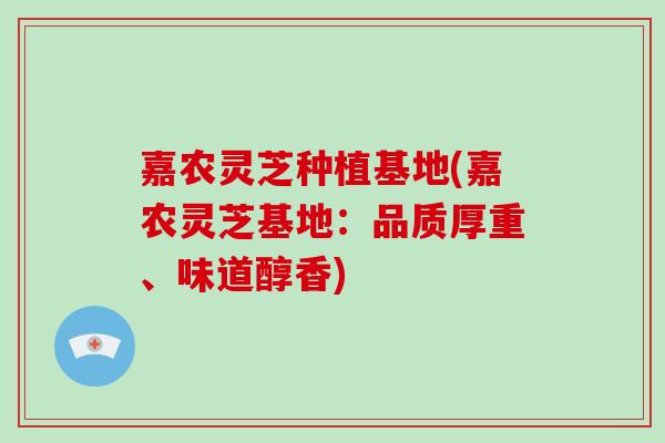 嘉农灵芝种植基地(嘉农灵芝基地：品质厚重、味道醇香)