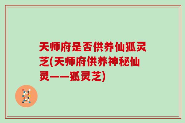 天师府是否供养仙狐灵芝(天师府供养神秘仙灵——狐灵芝)