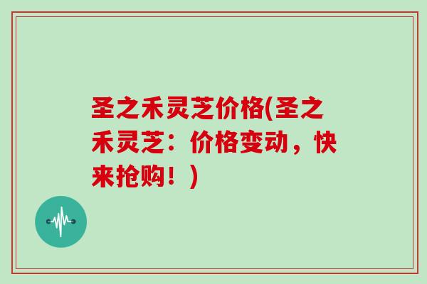 圣之禾灵芝价格(圣之禾灵芝：价格变动，快来抢购！)