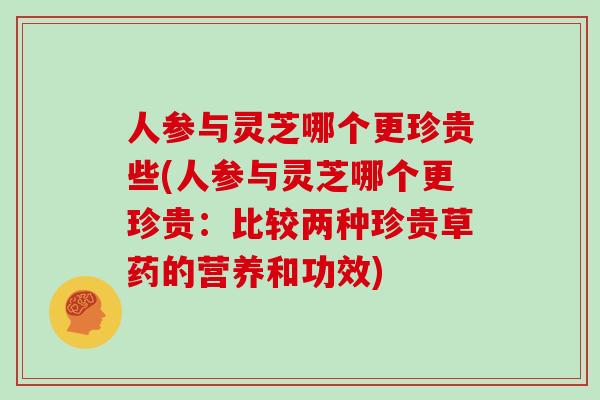 人参与灵芝哪个更珍贵些(人参与灵芝哪个更珍贵：比较两种珍贵草药的营养和功效)
