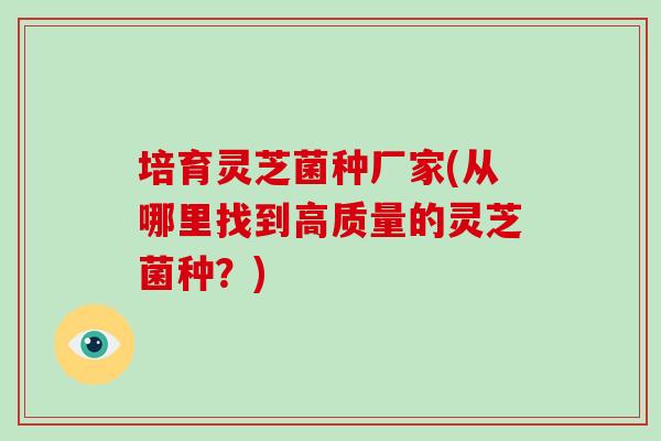 培育灵芝菌种厂家(从哪里找到高质量的灵芝菌种？)