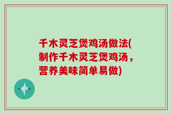 千木灵芝煲鸡汤做法(制作千木灵芝煲鸡汤，营养美味简单易做)