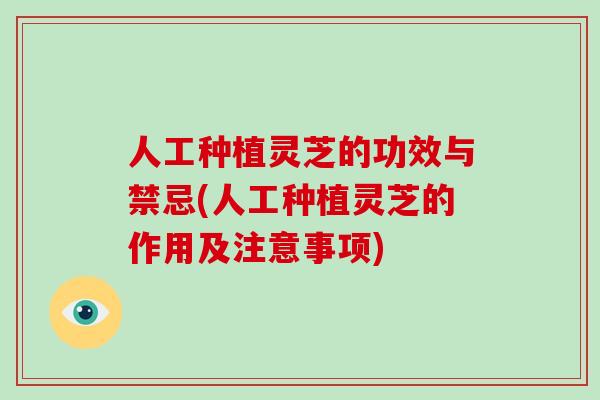 人工种植灵芝的功效与禁忌(人工种植灵芝的作用及注意事项)
