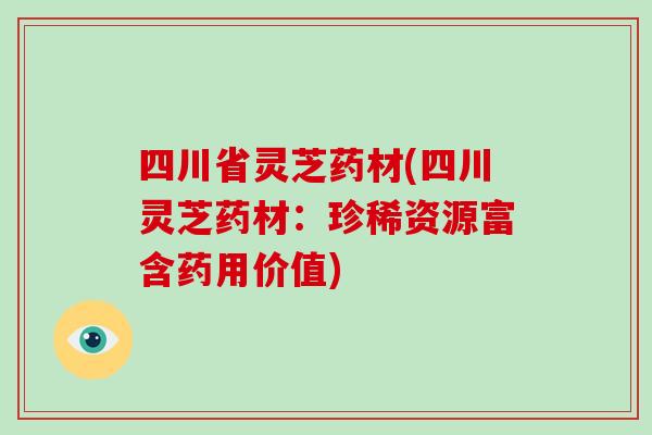 四川省灵芝药材(四川灵芝药材：珍稀资源富含药用价值)