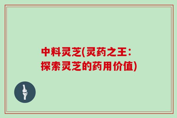 中料灵芝(灵药之王：探索灵芝的药用价值)