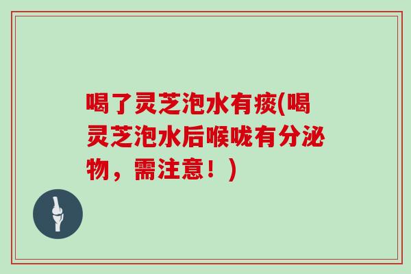 喝了灵芝泡水有痰(喝灵芝泡水后喉咙有分泌物，需注意！)