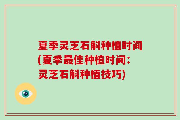 夏季灵芝石斛种植时间(夏季最佳种植时间：灵芝石斛种植技巧)
