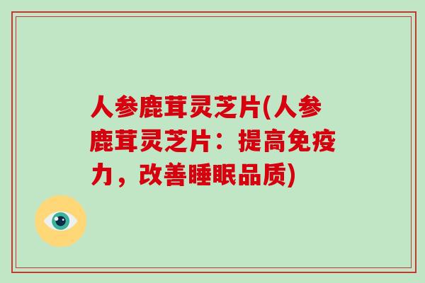 人参鹿茸灵芝片(人参鹿茸灵芝片：提高免疫力，改善睡眠品质)
