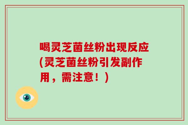喝灵芝菌丝粉出现反应(灵芝菌丝粉引发副作用，需注意！)