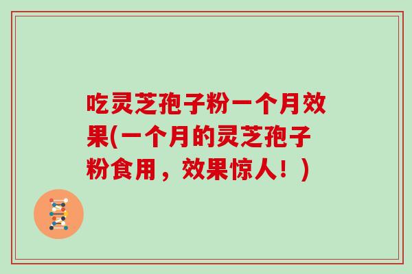 吃灵芝孢子粉一个月效果(一个月的灵芝孢子粉食用，效果惊人！)