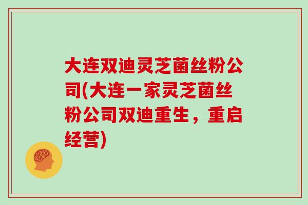 大连双迪灵芝菌丝粉公司(大连一家灵芝菌丝粉公司双迪重生，重启经营)