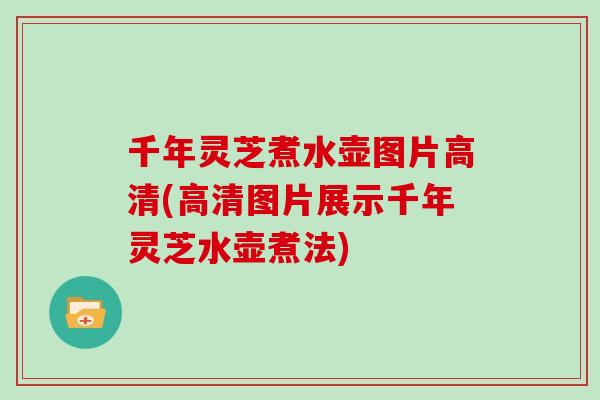 千年灵芝煮水壶图片高清(高清图片展示千年灵芝水壶煮法)