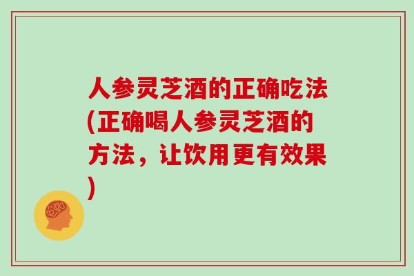 人参灵芝酒的正确吃法(正确喝人参灵芝酒的方法，让饮用更有效果)